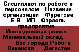 Специалист по работе с персоналом › Название организации ­ Фуратова Е.В., ИП › Отрасль предприятия ­ Исследования рынка › Минимальный оклад ­ 22 000 - Все города Работа » Вакансии   . Дагестан респ.,Избербаш г.